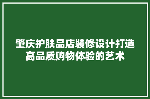 肇庆护肤品店装修设计打造高品质购物体验的艺术
