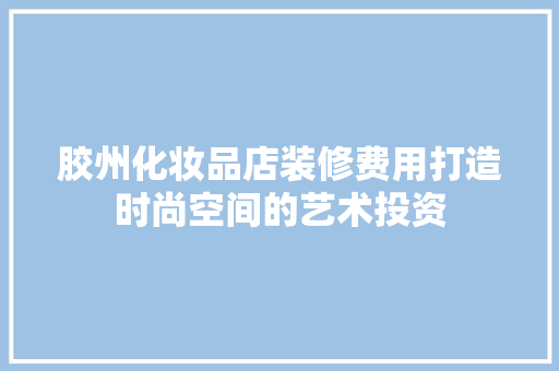 胶州化妆品店装修费用打造时尚空间的艺术投资