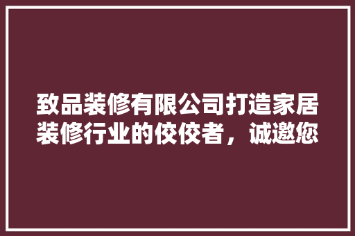 致品装修有限公司打造家居装修行业的佼佼者，诚邀您的加入！
