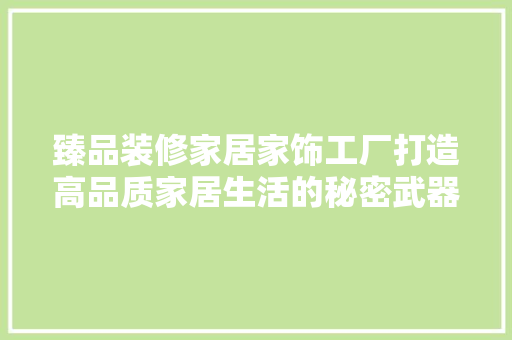 臻品装修家居家饰工厂打造高品质家居生活的秘密武器