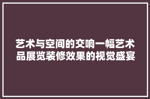 艺术与空间的交响一幅艺术品展览装修效果的视觉盛宴