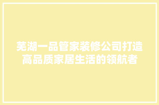 芜湖一品管家装修公司打造高品质家居生活的领航者