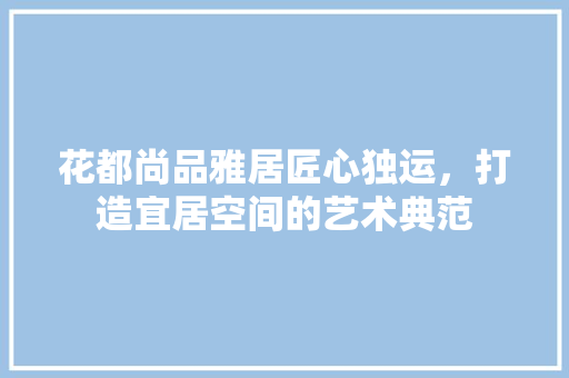 花都尚品雅居匠心独运，打造宜居空间的艺术典范