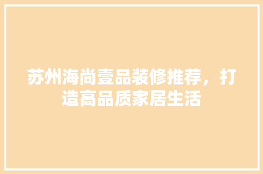 苏州海尚壹品装修推荐，打造高品质家居生活
