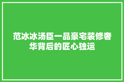 范冰冰汤臣一品豪宅装修奢华背后的匠心独运 材料设备