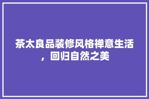 茶太良品装修风格禅意生活，回归自然之美