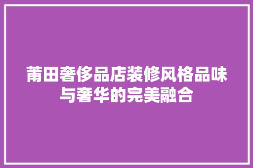 莆田奢侈品店装修风格品味与奢华的完美融合