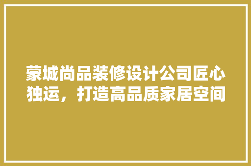 蒙城尚品装修设计公司匠心独运，打造高品质家居空间