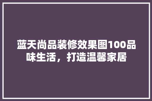蓝天尚品装修效果图100品味生活，打造温馨家居
