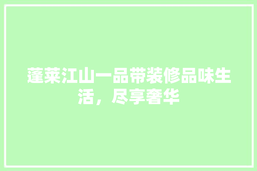 蓬莱江山一品带装修品味生活，尽享奢华