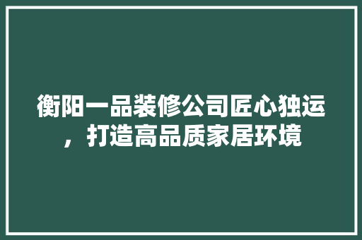 衡阳一品装修公司匠心独运，打造高品质家居环境
