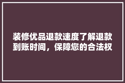 装修优品退款速度了解退款到账时间，保障您的合法权益