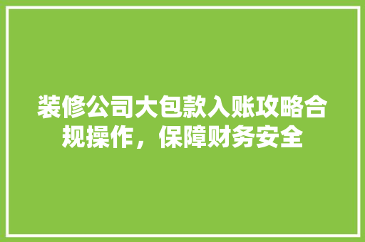装修公司大包款入账攻略合规操作，保障财务安全