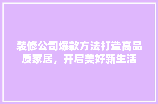 装修公司爆款方法打造高品质家居，开启美好新生活