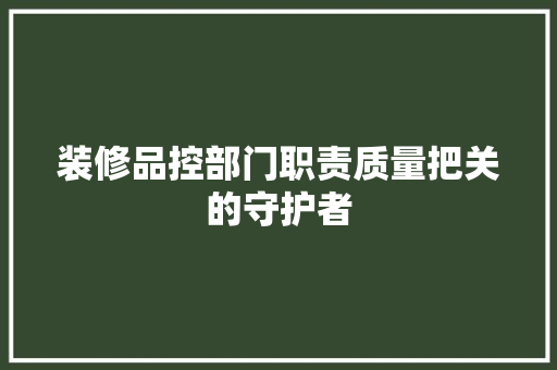 装修品控部门职责质量把关的守护者