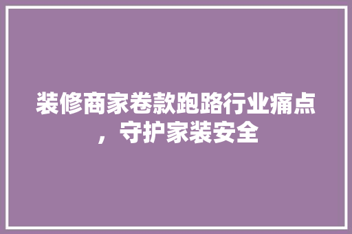 装修商家卷款跑路行业痛点，守护家装安全 材料设备