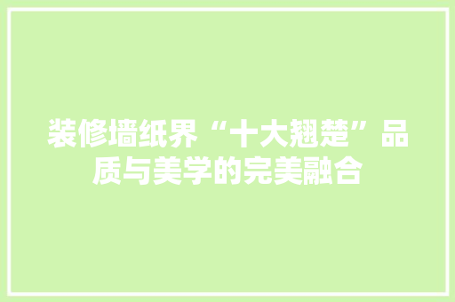装修墙纸界“十大翘楚”品质与美学的完美融合