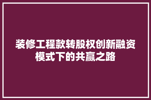 装修工程款转股权创新融资模式下的共赢之路