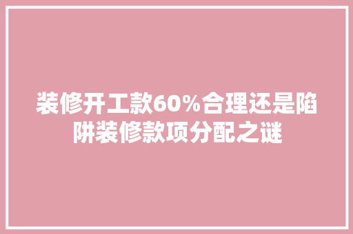装修开工款60%合理还是陷阱装修款项分配之谜