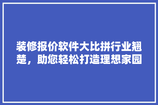 装修报价软件大比拼行业翘楚，助您轻松打造理想家园
