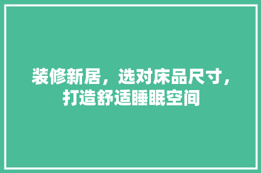 装修新居，选对床品尺寸，打造舒适睡眠空间