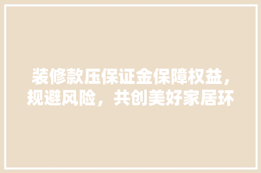 装修款压保证金保障权益，规避风险，共创美好家居环境