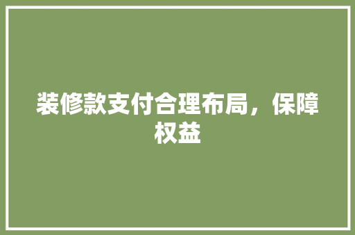 装修款支付合理布局，保障权益