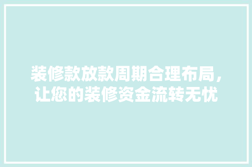 装修款放款周期合理布局，让您的装修资金流转无忧