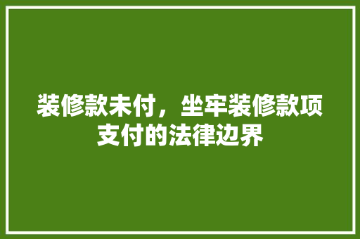 装修款未付，坐牢装修款项支付的法律边界