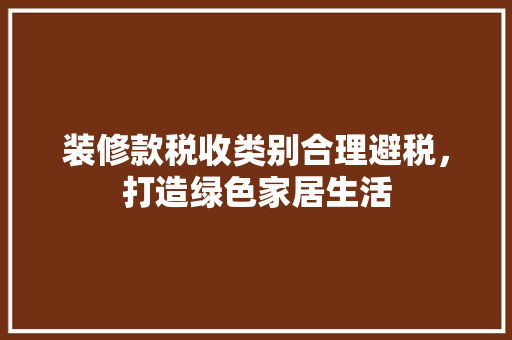 装修款税收类别合理避税，打造绿色家居生活