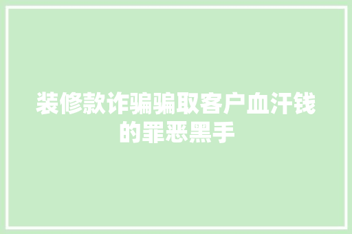 装修款诈骗骗取客户血汗钱的罪恶黑手