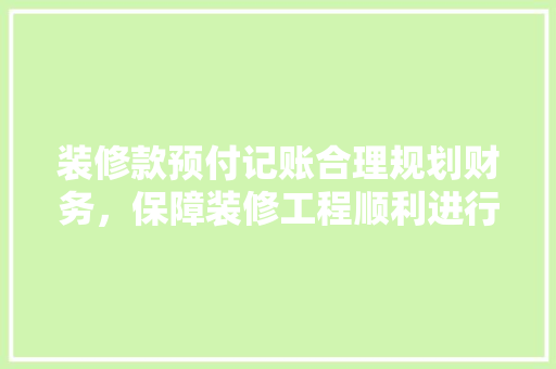 装修款预付记账合理规划财务，保障装修工程顺利进行