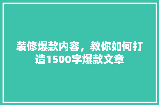 装修爆款内容，教你如何打造1500字爆款文章