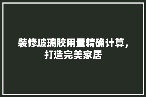 装修玻璃胶用量精确计算，打造完美家居