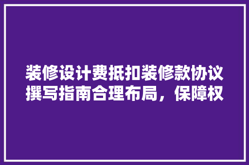 装修设计费抵扣装修款协议撰写指南合理布局，保障权益