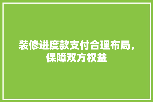 装修进度款支付合理布局，保障双方权益
