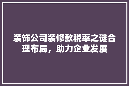 装饰公司装修款税率之谜合理布局，助力企业发展