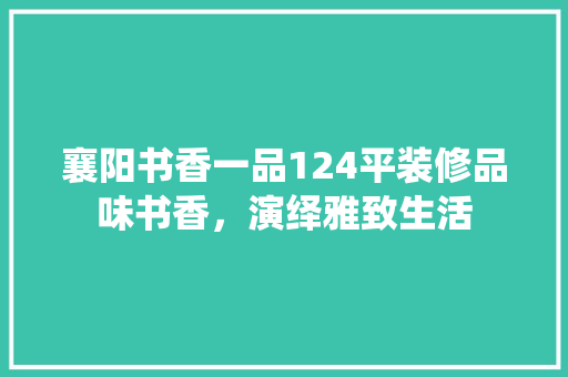 襄阳书香一品124平装修品味书香，演绎雅致生活