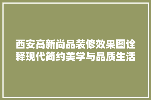 西安高新尚品装修效果图诠释现代简约美学与品质生活
