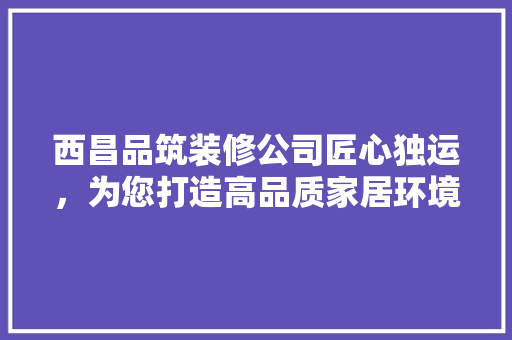 西昌品筑装修公司匠心独运，为您打造高品质家居环境