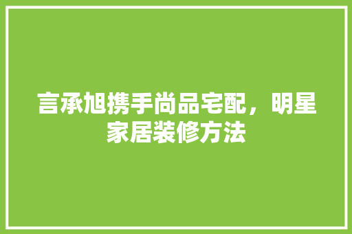 言承旭携手尚品宅配，明星家居装修方法