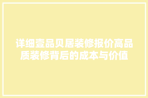 详细壹品贝居装修报价高品质装修背后的成本与价值