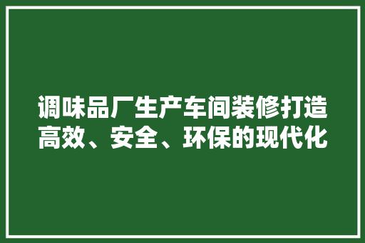 调味品厂生产车间装修打造高效、安全、环保的现代化生产基地