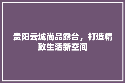 贵阳云城尚品露台，打造精致生活新空间