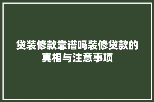 贷装修款靠谱吗装修贷款的真相与注意事项