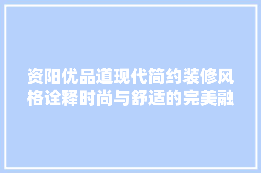 资阳优品道现代简约装修风格诠释时尚与舒适的完美融合
