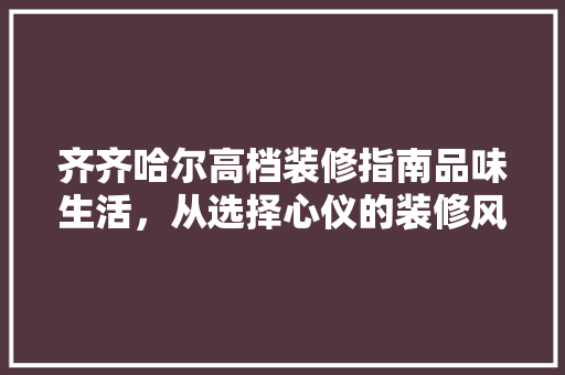 齐齐哈尔高档装修指南品味生活，从选择心仪的装修风格开始