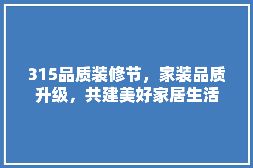 315品质装修节，家装品质升级，共建美好家居生活