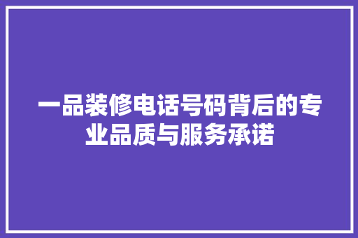 一品装修电话号码背后的专业品质与服务承诺