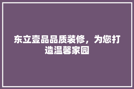 东立壹品品质装修，为您打造温馨家园